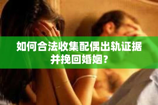 如何合法收集配偶出轨证据并挽回婚姻？