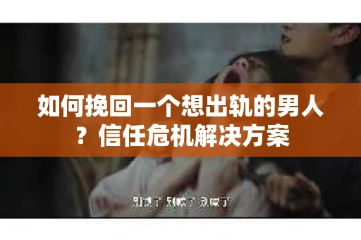如何挽回一个想出轨的男人？信任危机解决方案