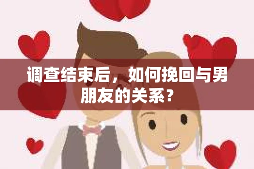 调查结束后，如何挽回与男朋友的关系？