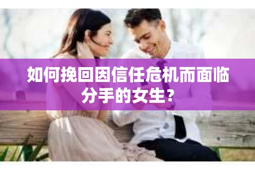 如何挽回因信任危机而面临分手的女生？