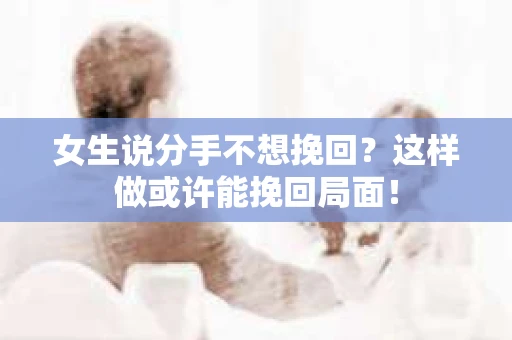 女生说分手不想挽回?这样做或许能挽回局面! 女生说分手不想挽回?这样做或许能挽回局面!