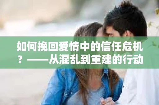 如何挽回爱情中的信任危机？——从混乱到重建的行动指南
