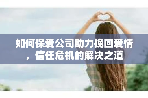 如何保爱公司助力挽回爱情，信任危机的解决之道