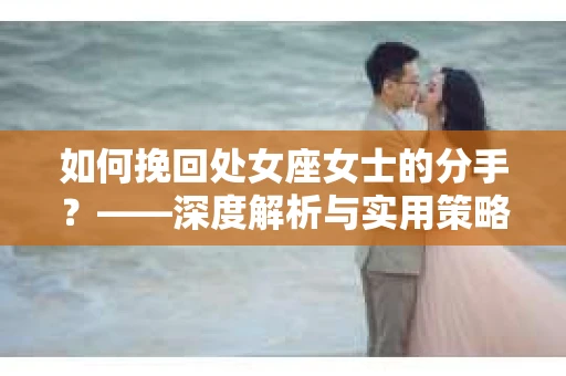 如何挽回处女座女士的分手？——深度解析与实用策略