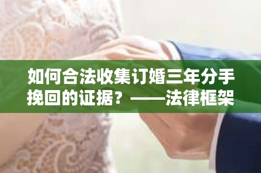 如何合法收集订婚三年分手挽回的证据？——法律框架下的有效证据收集方案