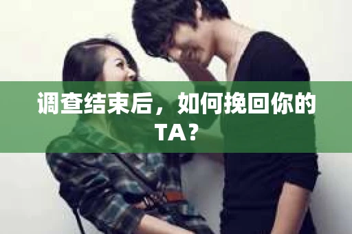 调查结束后,如何挽回你的TA? 调查结束后,如何挽回你的TA?