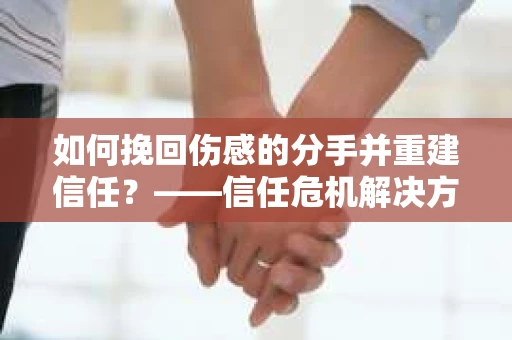 如何挽回伤感的分手并重建信任?——信任危机解决方案 如何挽回伤感的分手并重建信任?——信任危机解决方案
