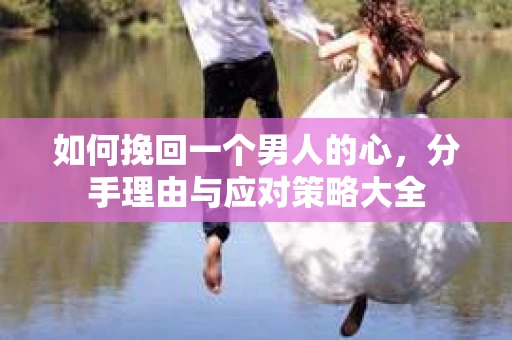 如何挽回一个男人的心，分手理由与应对策略大全