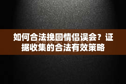 如何合法挽回情侣误会？证据收集的合法有效策略