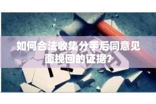 如何合法收集分手后同意见面挽回的证据？