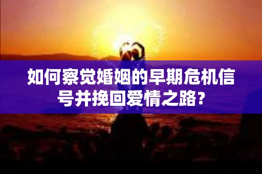 如何察觉婚姻的早期危机信号并挽回爱情之路？