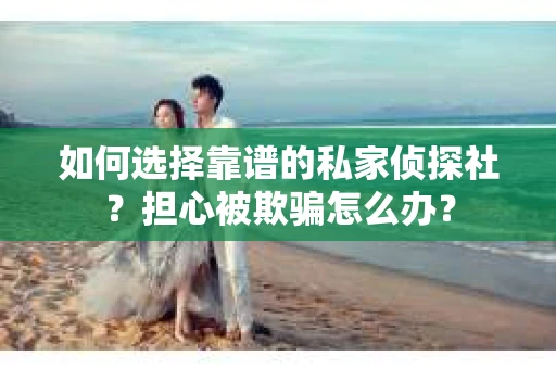 如何选择靠谱的私家侦探社？担心被欺骗怎么办？