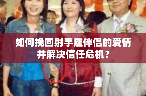 如何挽回射手座伴侣的爱情并解决信任危机？