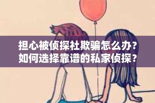 担心被侦探社欺骗怎么办？如何选择靠谱的私家侦探？