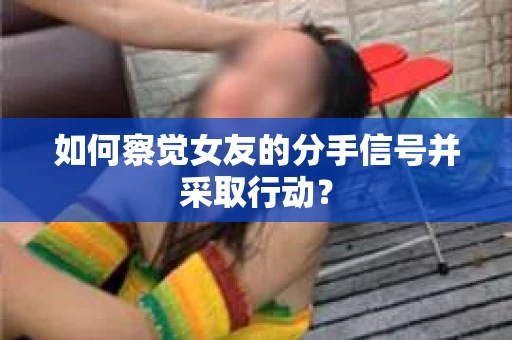 如何察觉女友的分手信号并采取行动？
