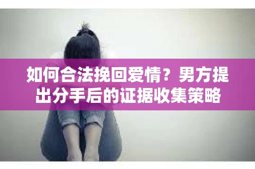 如何合法挽回爱情？男方提出分手后的证据收集策略