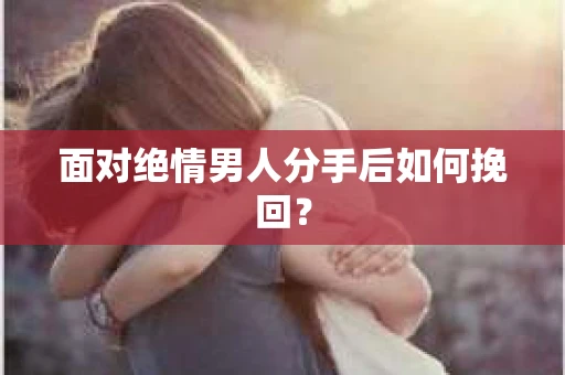 面对绝情男人分手后如何挽回？