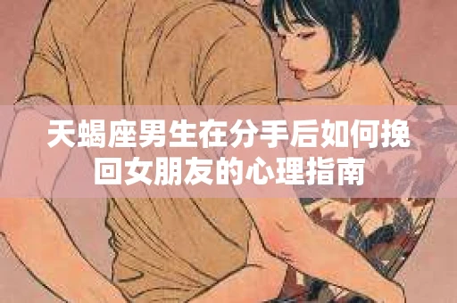 天蝎座男生在分手后如何挽回女朋友的心理指南