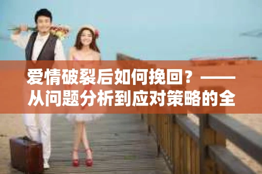 爱情破裂后如何挽回？——从问题分析到应对策略的全面指南