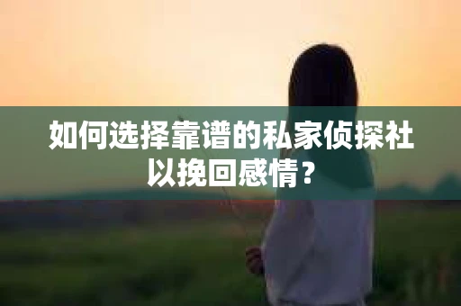 如何选择靠谱的私家侦探社以挽回感情? 如何选择靠谱的私家侦探社以挽回感情?