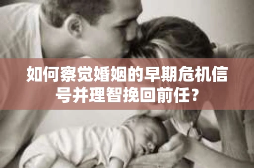 如何察觉婚姻的早期危机信号并理智挽回前任？