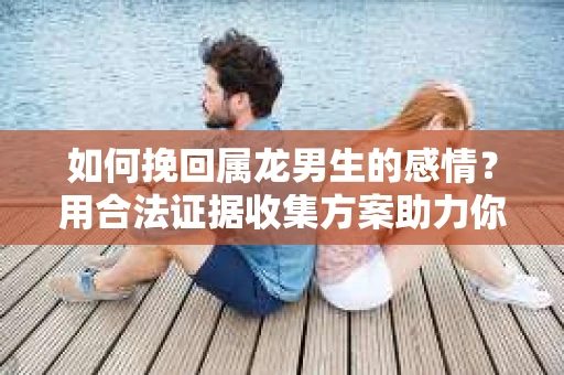如何挽回属龙男生的感情？用合法证据收集方案助力你的努力？