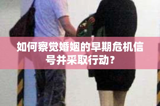 如何察觉婚姻的早期危机信号并采取行动？