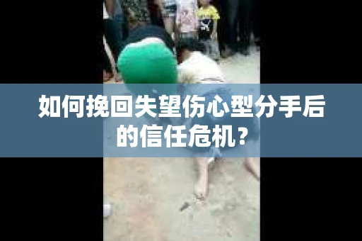 如何挽回失望伤心型分手后的信任危机？