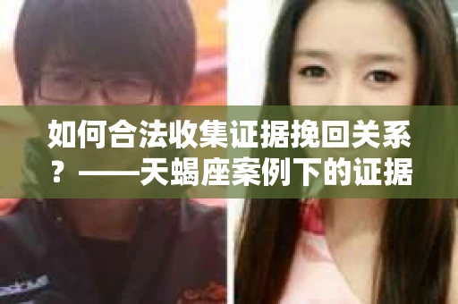 如何合法收集证据挽回关系？——天蝎座案例下的证据收集策略
