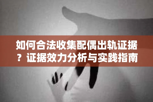 如何合法收集配偶出轨证据？证据效力分析与实践指南