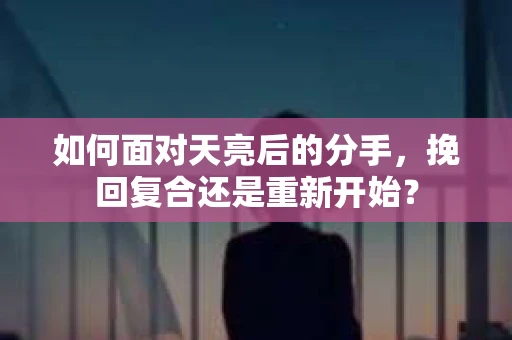 如何面对天亮后的分手，挽回复合还是重新开始？