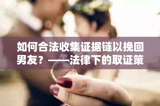 如何合法收集证据链以挽回男友？——法律下的取证策略与实践
