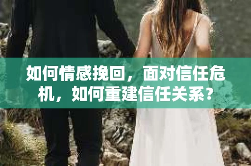如何情感挽回，面对信任危机，如何重建信任关系？