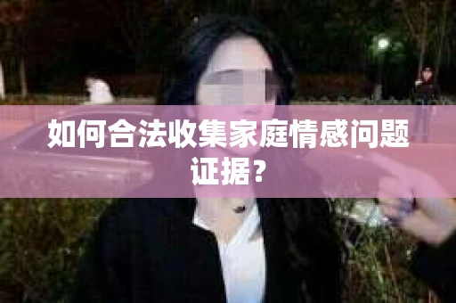 如何合法收集家庭情感问题证据？