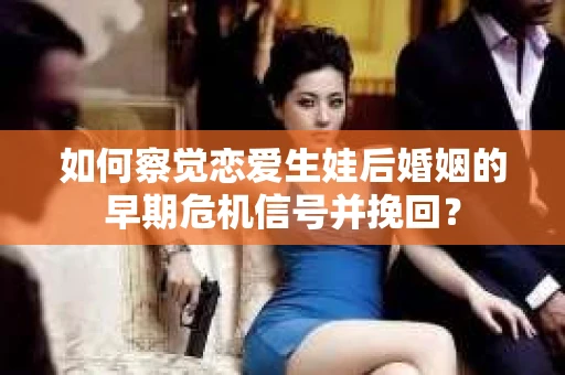 如何察觉恋爱生娃后婚姻的早期危机信号并挽回? 如何察觉恋爱生娃后婚姻的早期危机信号并挽回?