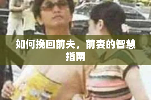 如何挽回前夫，前妻的智慧指南