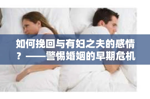如何挽回与有妇之夫的感情？——警惕婚姻的早期危机信号