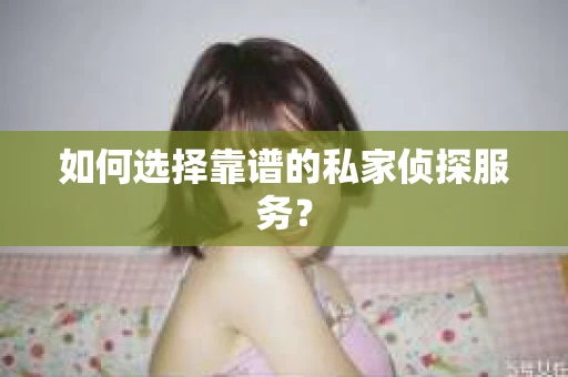 如何选择靠谱的私家侦探服务？