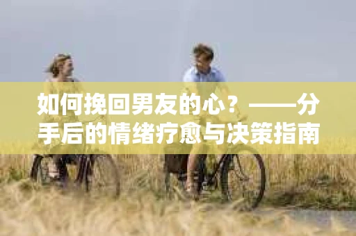 如何挽回男友的心？——分手后的情绪疗愈与决策指南