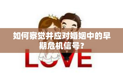 如何察觉并应对婚姻中的早期危机信号？