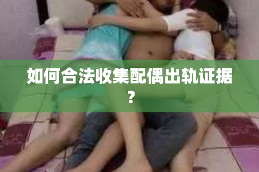 如何合法收集配偶出轨证据？