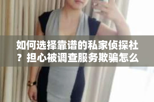 如何选择靠谱的私家侦探社？担心被调查服务欺骗怎么办？