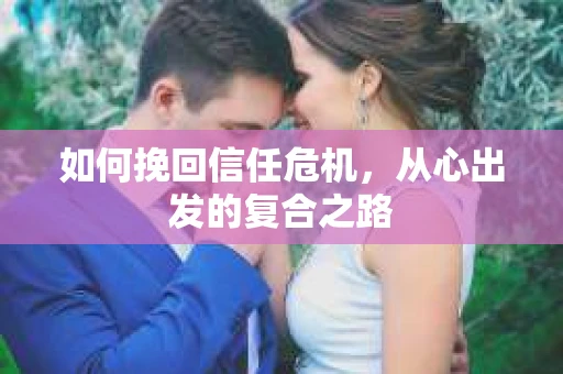 如何挽回信任危机,从心出发的复合之路 如何挽回信任危机,从心出发的复合之路