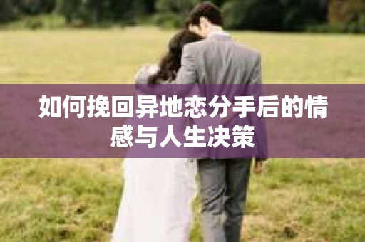 如何挽回异地恋分手后的情感与人生决策