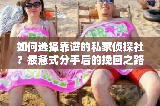 如何选择靠谱的私家侦探社？疲惫式分手后的挽回之路怎么办？