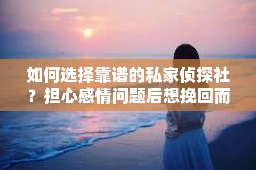 如何选择靠谱的私家侦探社？担心感情问题后想挽回而遭遇江苏女友提分手怎么办？