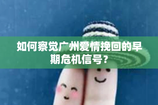 如何察觉广州爱情挽回的早期危机信号？