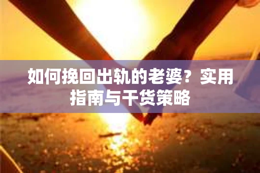 如何挽回出轨的老婆？实用指南与干货策略