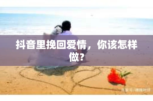 抖音里挽回爱情，你该怎样做？
