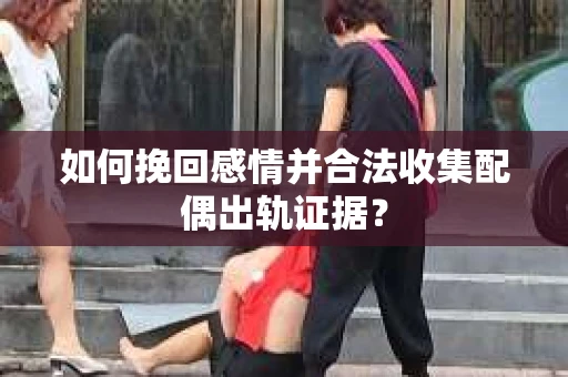 如何挽回感情并合法收集配偶出轨证据？